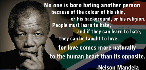 No one is born hating another person because of the colur of his skin, or his background, or his religion. People must learn to hate and if they can learn to hate, they can be taught to love, for love comes more naturally to the human heart than its opposite. -Nelson Mandela